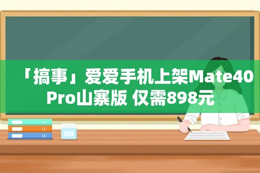 「搞事」爱爱手机上架Mate40Pro山寨版 仅需898元