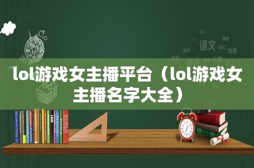 lol游戏女主播平台（lol游戏女主播名字大全）