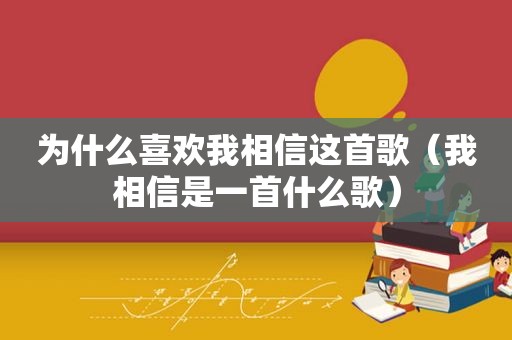 为什么喜欢我相信这首歌（我相信是一首什么歌）