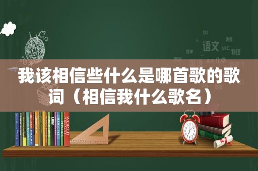 我该相信些什么是哪首歌的歌词（相信我什么歌名）