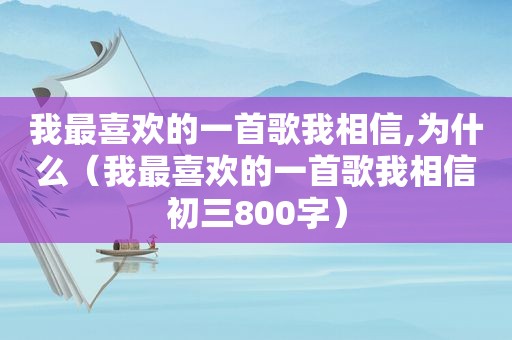 我最喜欢的一首歌我相信,为什么（我最喜欢的一首歌我相信初三800字）