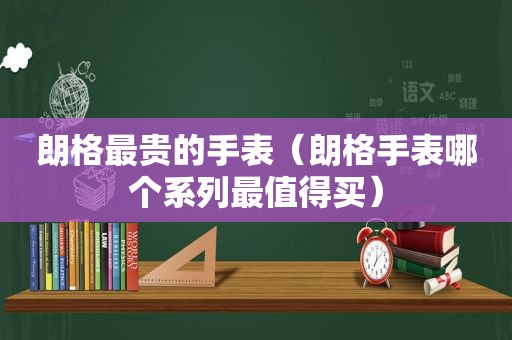 朗格最贵的手表（朗格手表哪个系列最值得买）