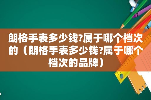 朗格手表多少钱?属于哪个档次的（朗格手表多少钱?属于哪个档次的品牌）