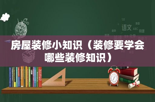 房屋装修小知识（装修要学会哪些装修知识）