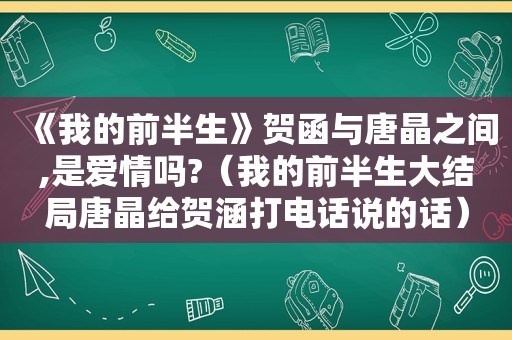 《我的前半生》贺函与唐晶之间,是爱情吗?（我的前半生大结局唐晶给贺涵打电话说的话）