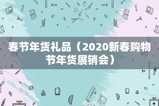 春节年货礼品（2020新春购物节年货展销会）