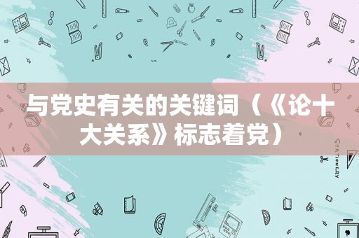 与党史有关的关键词（《论十大关系》标志着党）