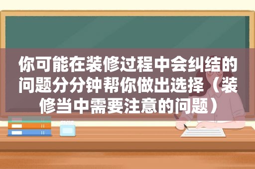 你可能在装修过程中会纠结的问题分分钟帮你做出选择（装修当中需要注意的问题）