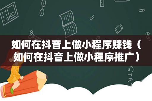 如何在抖音上做小程序赚钱（如何在抖音上做小程序推广）