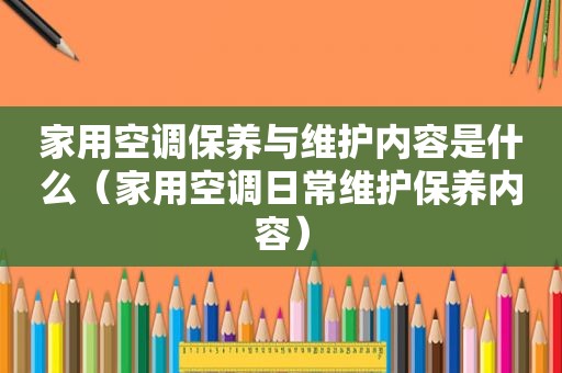 家用空调保养与维护内容是什么（家用空调日常维护保养内容）