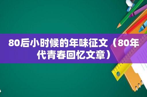 80后小时候的年味征文（80年代青春回忆文章）