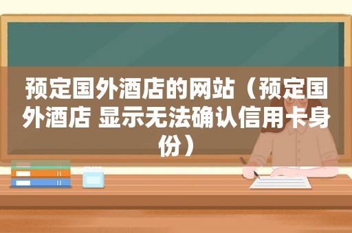 预定国外酒店的网站（预定国外酒店 显示无法确认信用卡身份）