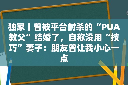 独家丨曾被平台封杀的“PUA教父”结婚了，自称没用“技巧”妻子：朋友曾让我小心一点