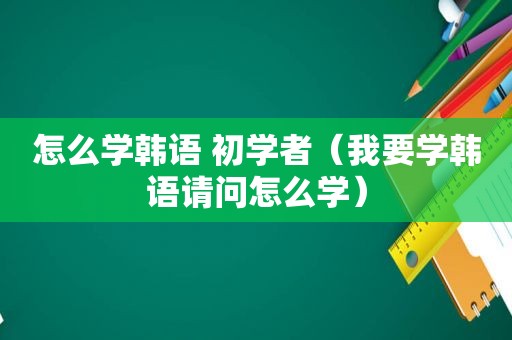 怎么学韩语 初学者（我要学韩语请问怎么学）