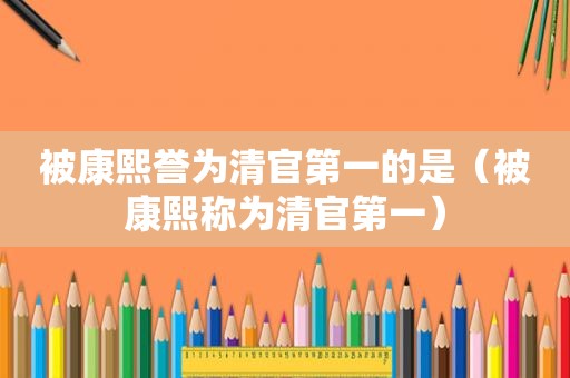 被康熙誉为清官第一的是（被康熙称为清官第一）