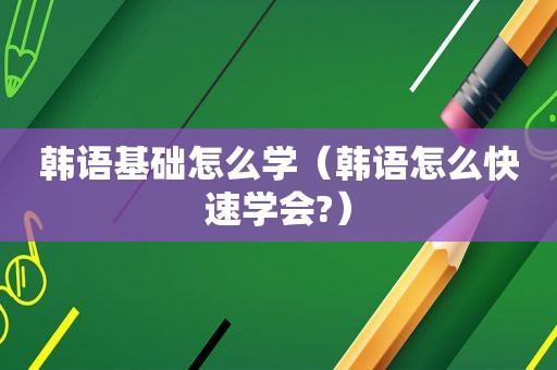 韩语基础怎么学（韩语怎么快速学会?）