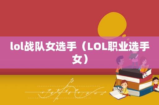 lol战队女选手（LOL职业选手女）