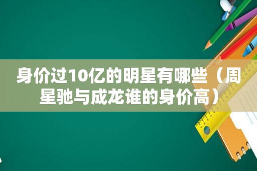 身价过10亿的明星有哪些（周星驰与成龙谁的身价高）