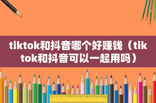 tiktok和抖音哪个好赚钱（tiktok和抖音可以一起用吗）