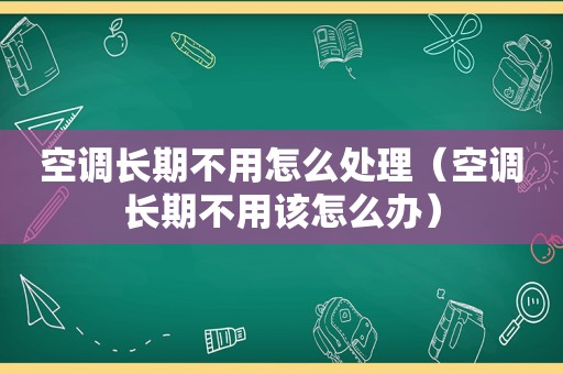 空调长期不用怎么处理（空调长期不用该怎么办）