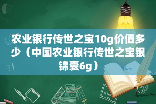 农业银行传世之宝10g价值多少（中国农业银行传世之宝银锦囊6g）