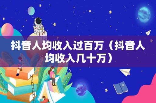 抖音人均收入过百万（抖音人均收入几十万）