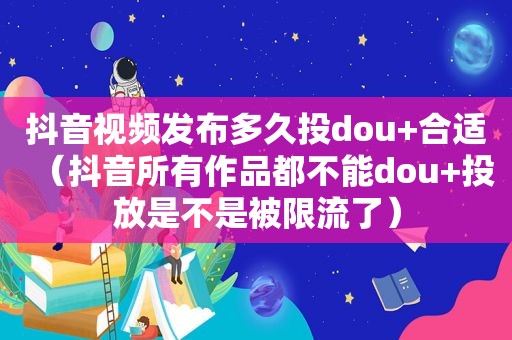 抖音视频发布多久投dou+合适（抖音所有作品都不能dou+投放是不是被限流了）