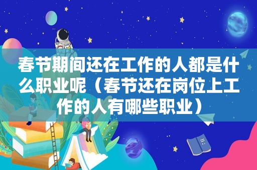 春节期间还在工作的人都是什么职业呢（春节还在岗位上工作的人有哪些职业）