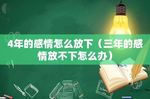 4年的感情怎么放下（三年的感情放不下怎么办）