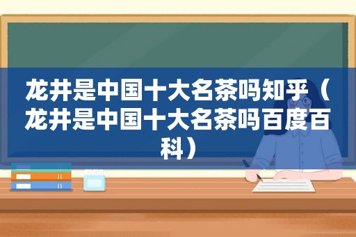 龙井是中国十大名茶吗知乎（龙井是中国十大名茶吗百度百科）