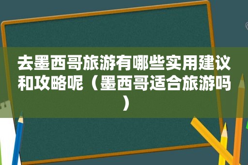 去墨西哥旅游有哪些实用建议和攻略呢（墨西哥适合旅游吗）