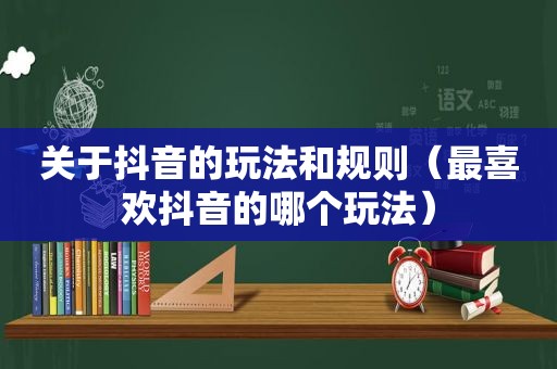 关于抖音的玩法和规则（最喜欢抖音的哪个玩法）