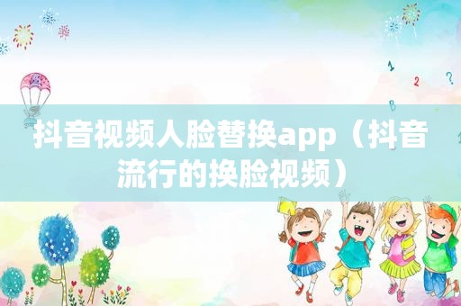 抖音视频人脸替换app（抖音流行的换脸视频）