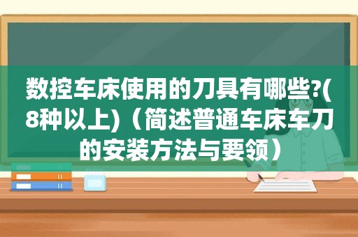 数控车床使用的刀具有哪些?(8种以上)（简述普通车床车刀的安装方法与要领）