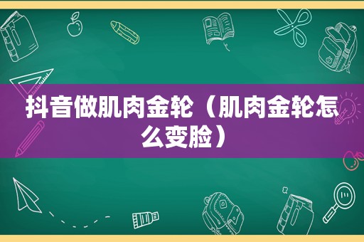 抖音做肌肉金轮（肌肉金轮怎么变脸）