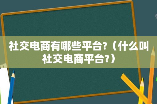 社交电商有哪些平台?（什么叫社交电商平台?）