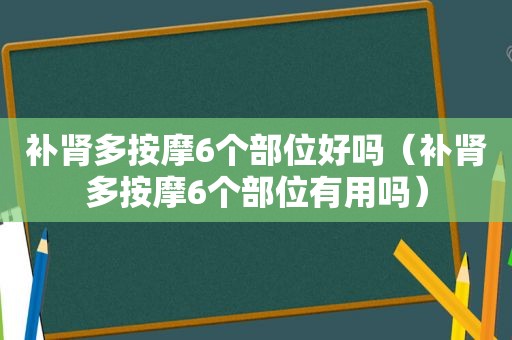 补肾多 *** 6个部位好吗（补肾多 *** 6个部位有用吗）