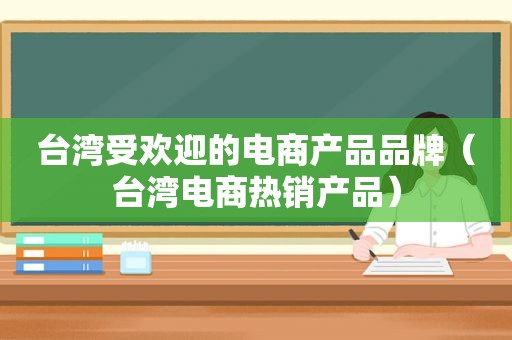 台湾受欢迎的电商产品品牌（台湾电商热销产品）