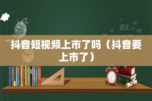 抖音短视频上市了吗（抖音要上市了）