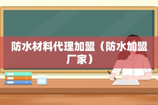 防水材料代理加盟（防水加盟厂家）