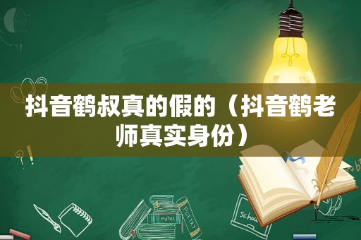 抖音鹤叔真的假的（抖音鹤老师真实身份）