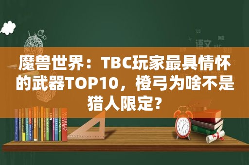 魔兽世界：TBC玩家最具情怀的武器TOP10，橙弓为啥不是猎人限定？