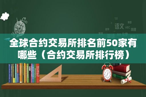 全球合约交易所排名前50家有哪些（合约交易所排行榜）