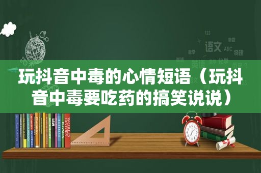 玩抖音中毒的心情短语（玩抖音中毒要吃药的搞笑说说）