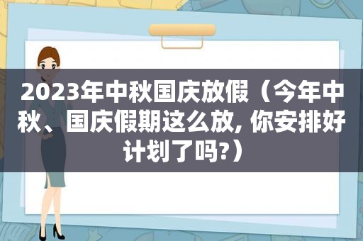 2023年中秋国庆放假（今年中秋、国庆假期这么放, 你安排好计划了吗?）