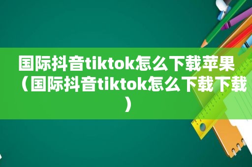 国际抖音tiktok怎么下载苹果（国际抖音tiktok怎么下载下载）