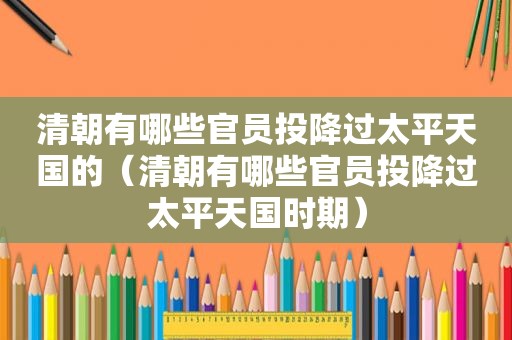 清朝有哪些官员投降过太平天国的（清朝有哪些官员投降过太平天国时期）