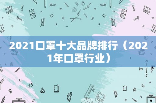 2021口罩十大品牌排行（2021年口罩行业）