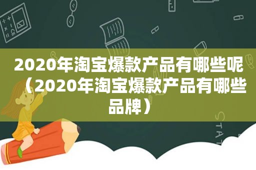 2020年淘宝爆款产品有哪些呢（2020年淘宝爆款产品有哪些品牌）