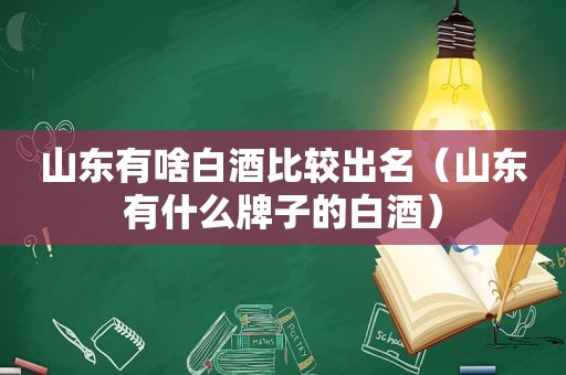 山东有啥白酒比较出名（山东有什么牌子的白酒）